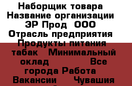 Наборщик товара › Название организации ­ ЭР-Прод, ООО › Отрасль предприятия ­ Продукты питания, табак › Минимальный оклад ­ 20 000 - Все города Работа » Вакансии   . Чувашия респ.,Алатырь г.